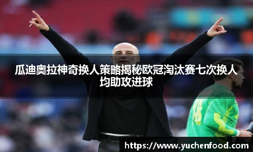 瓜迪奥拉神奇换人策略揭秘欧冠淘汰赛七次换人均助攻进球