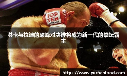 洪卡与拉迪的巅峰对决谁将成为新一代的拳坛霸主