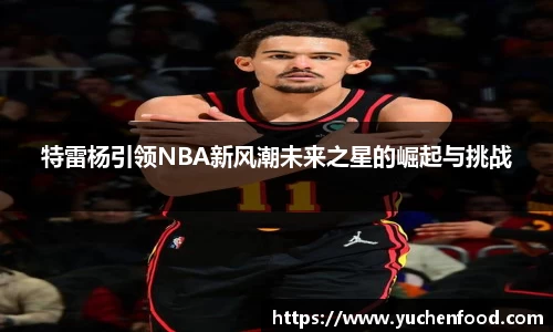 特雷杨引领NBA新风潮未来之星的崛起与挑战