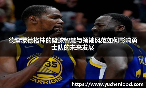 德雷蒙德格林的篮球智慧与领袖风范如何影响勇士队的未来发展