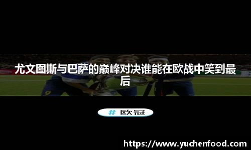 尤文图斯与巴萨的巅峰对决谁能在欧战中笑到最后